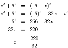 \begin{eqnarray*}
x^2+6^2 & = & (16-x)^2 \\ x^2+6^2 & = & (16)^2-32x+x^2 \\ 6^2...
...\\ 32x & = & 220 \\ [.3cm] x & = & \displaystyle \frac{220}{32}
\end{eqnarray*}